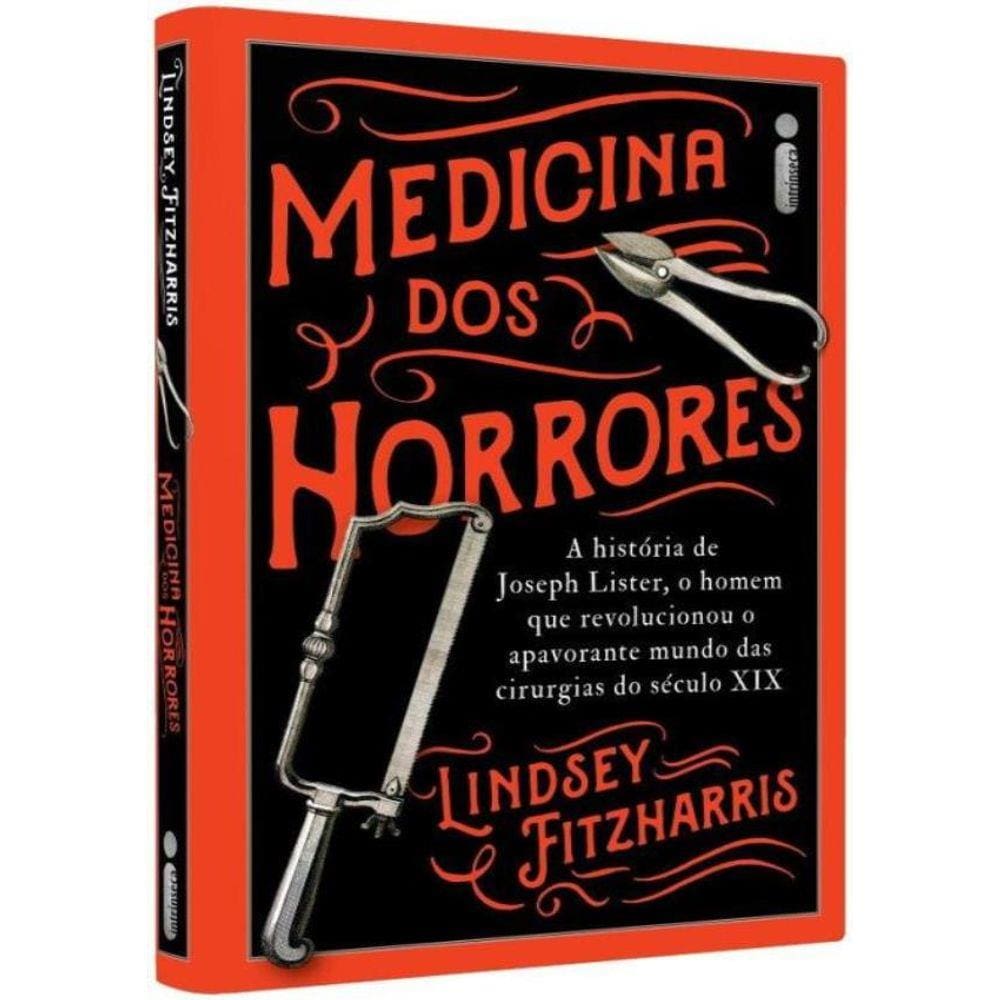 Medicina Dos Horrores - A Historia De Joseph Lister, O Homem Que Revolucionou O Apavorante Mundo Das Cirurgias Do Seculo Xix