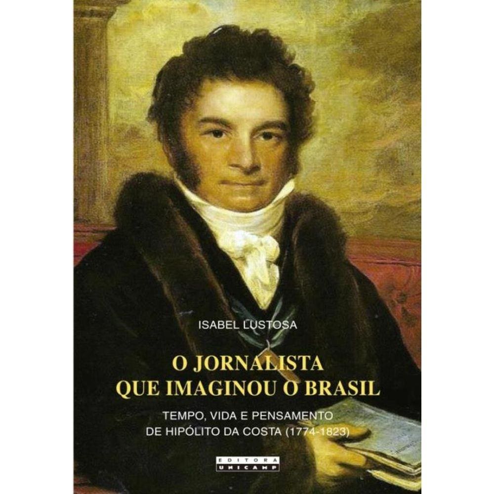 O Jornalista Que Imaginou O Brasil - Tempo, Vida E Pensamento De Hipolito Da Costa (1774 - 1823)