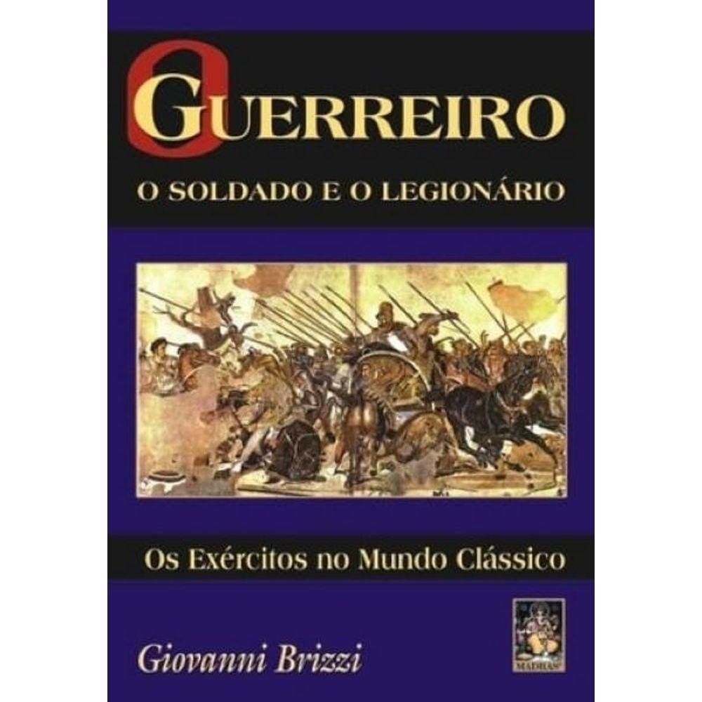 Guerreiro-o Soldado e o Legionário-Os Exércitos No Mundo Clássico
