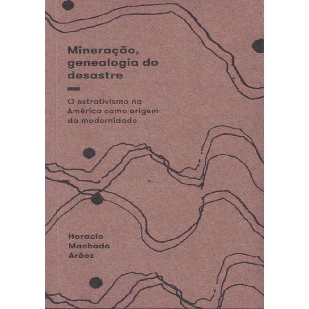 Mineracao, Genealogia Do Desastre - O Extrativismo Na America Como Origem Da Modernidade