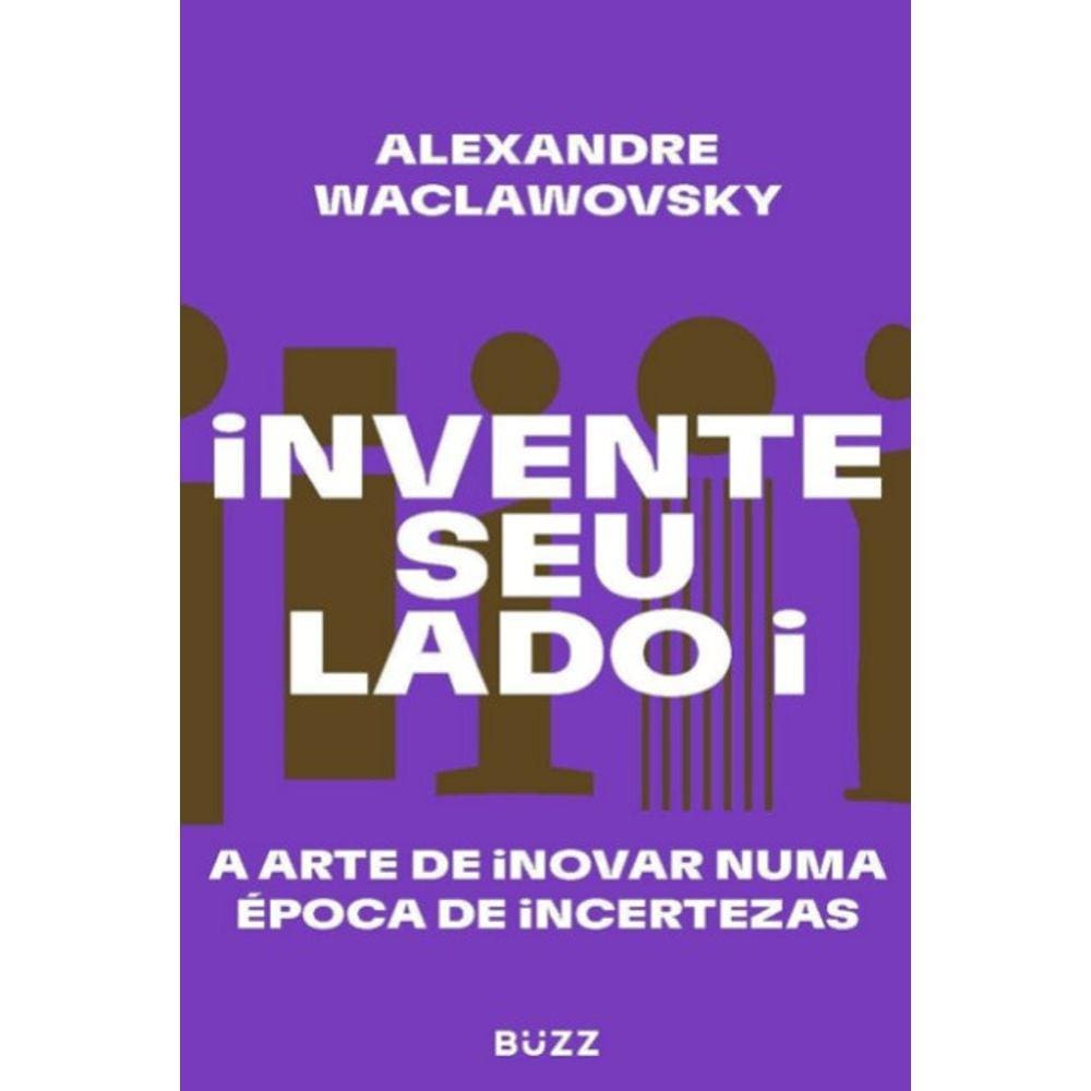 Invente Seu Lado I: A Arte De Inovar Numa Epoca De Incertezas