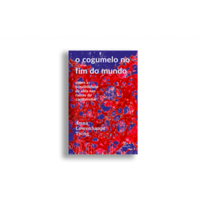O cogumelo no fim do mundo: Sobre a possibilidade de vida nas ruínas do capitalismo