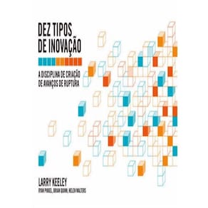 Dez Tipos De Inovacao - A Disciplina De Criacao De Avancos De Ruptura