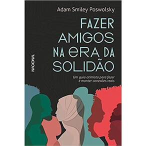 Fazer Amigos Na Era Da Solidão: Um Guia Otimista Para Fazer E Manter Conexões Reais