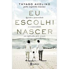 Eu Escolhi Nascer - Quando A Paternidade E A Maternidade São Explicadas Pelo Coração