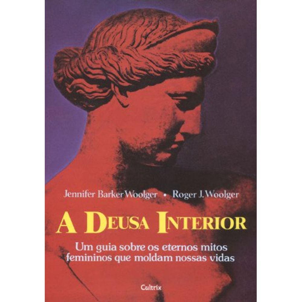A Deusa Interior - Um Guia Sobre Os Eternos Mitos Femininos Que Moldam Nossas Vidas