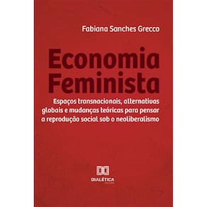 Economia Feminista - Espaços transnacionais, alternativas globais e mudanças teóricas para pensar a reprodução social sob o neoliberalismo