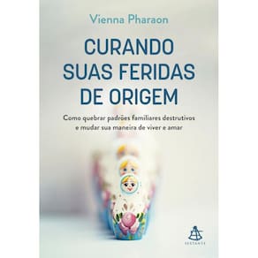 Curando suas feridas de origem: Como quebrar padrões familiares destrutivos e mudar sua maneira de viver e amar
