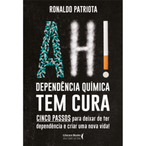 Ah! Dependência química tem cura: cinco passos para deixar de ter dependência e criar uma nova vida!