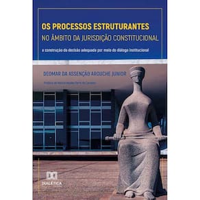 Os processos estruturantes no âmbito da jurisdição constitucional - A construção da decisão adequada por meio do diálogo institucional