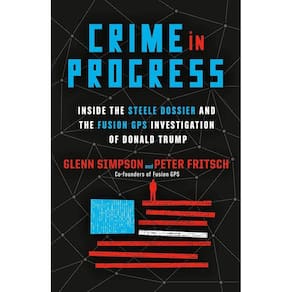 Crime In Progress Inside The Steele Dossier And The Fusion Gps Investigation Of Donald Trump