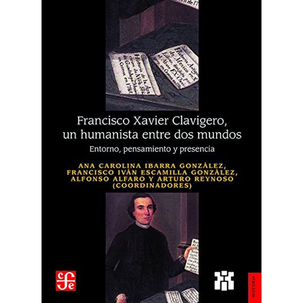 Francisco Xavier Clavigero Un Humanista Entre Dos Mundos Entorno Pensamiento Y Presencia