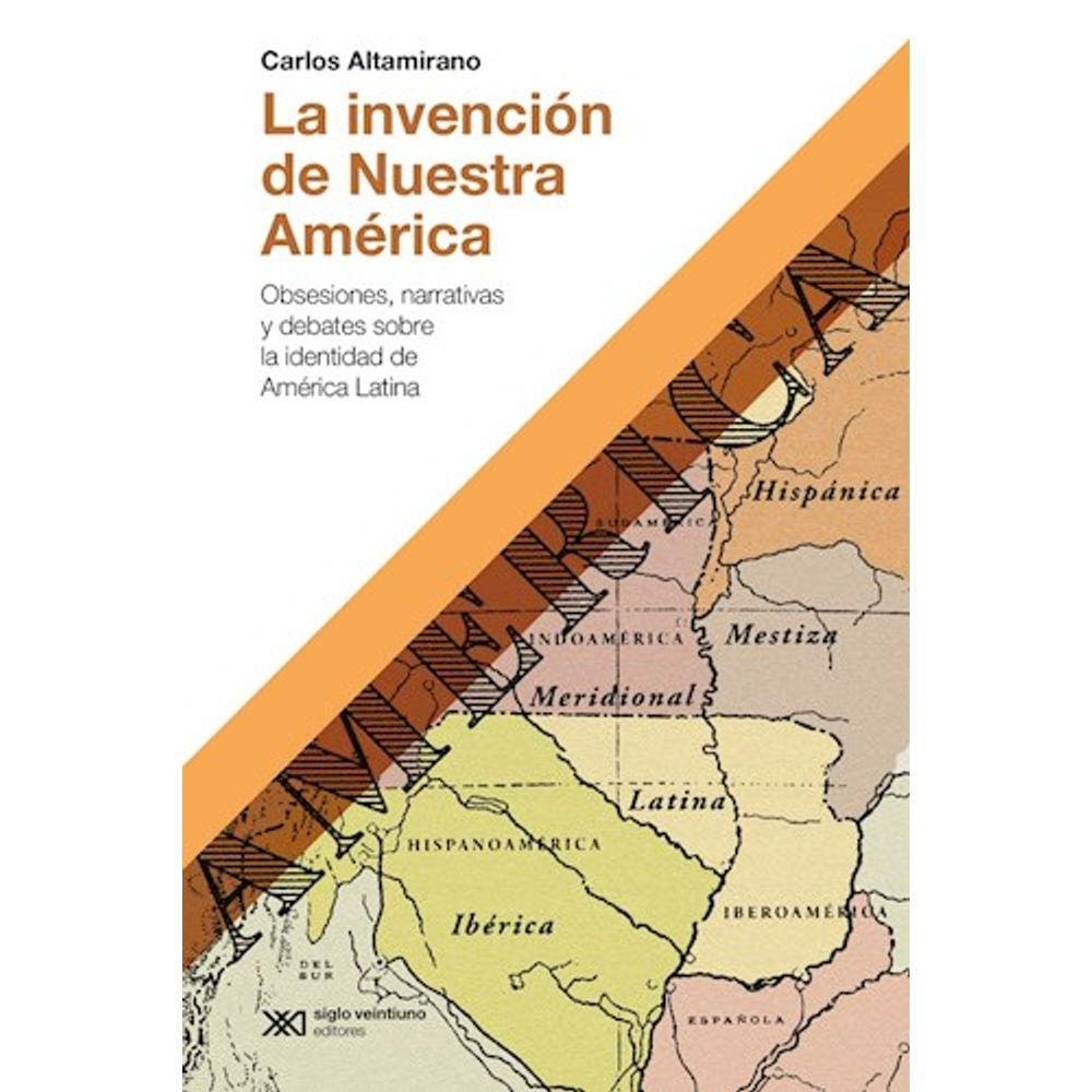 La Invención De Nuestra América Obsesiones, Narrativas Y Debates Sobre La Identidad De América Latina