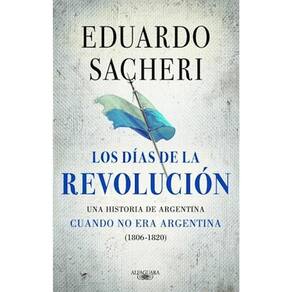 Los Días De La Revolución Una Historia De Argentina Cuando No Era Argentina :