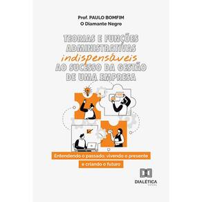 Teorias e funções administrativas indispensáveis ao sucesso da gestão de uma empresa - Entendendo o passado; vivendo o presente e criando o futuro