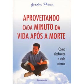 Aproveitando Cada Minuto Da Vida Apos A Morte - Como desfrutar a vida eterna
