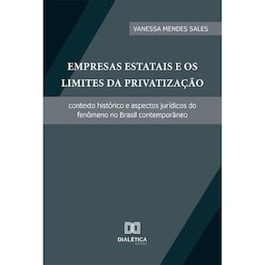 Empresas Estatais e os Limites da Privatização - Contexto histórico e aspectos jurídicos do fenômeno no Brasil contemporâneo