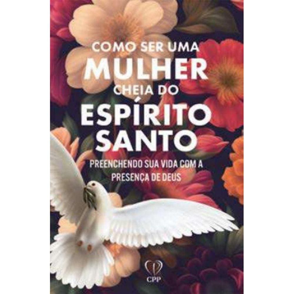 Como Ser Uma Mulher Cheia Do Espírito Santo: Preenchendo Sua Vida Com A Presença De Deus