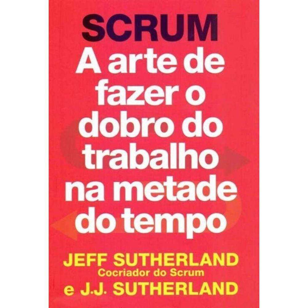 Scrum - Arte de Fazer o Dobro do Trabalho na Metade Tempo