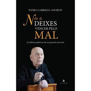 Não Te Deixes Vencer Pelo Mal: As Últimas Palavras De Um Grande Exorcista