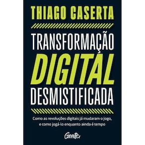 Transformação digital desmistificada: Como as revoluções digitais já mudaram o jogo, e como jogá-lo enquanto ainda é tempo