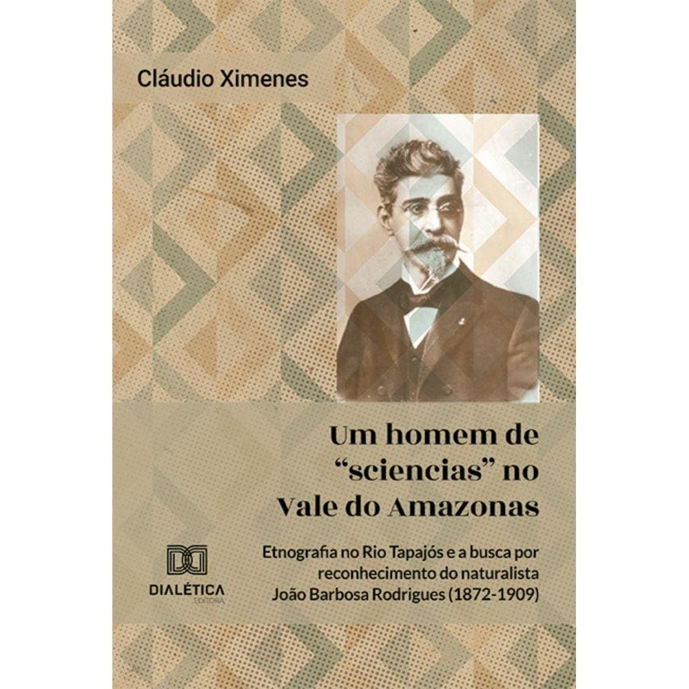 Um homem de sciencias no Vale do Amazonas - Etnografia no Rio Tapajós e a busca por reconhecimento do naturalista João Barbosa Rodrigues (1872-1909
