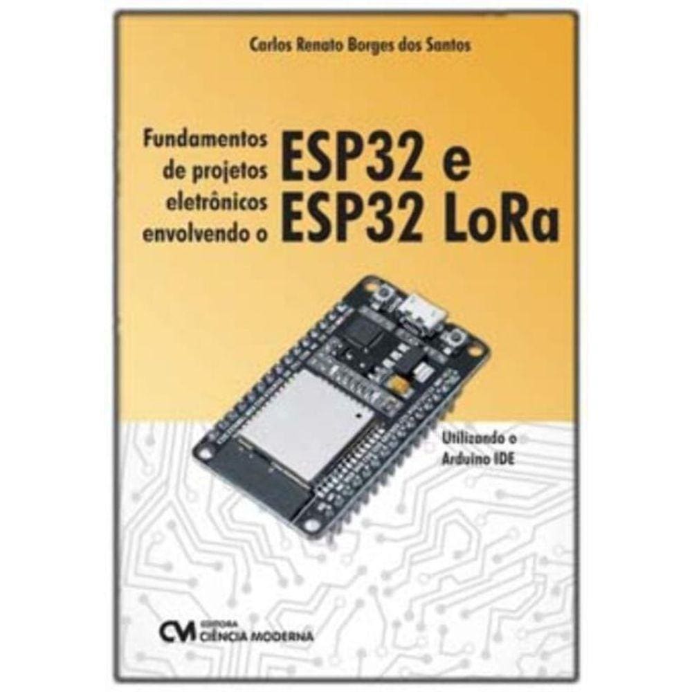Fundamentos de Projetos Eletrônicos Envolvendo o ESP32 e ESP32 LoRa - Utilizando o Arduino IDE