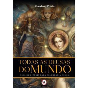Todas as Deusas do Mundo - Guia de Rituais paraa Celebrar a Deusa