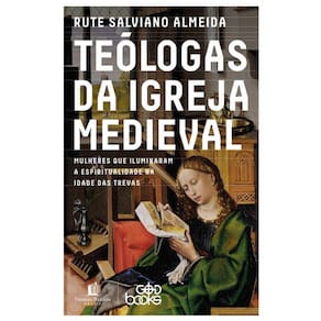 Teólogas da igreja medieval: Mulheres que iluminaram a espiritualidade na idade das trevas