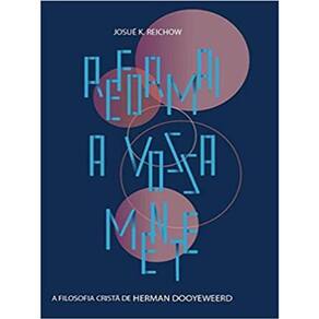 Reformai A Vossa Mente: A Filosofia Cristã De Herman Dooyeweerd