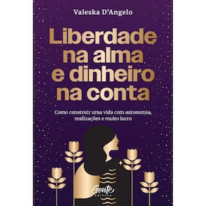 Liberdade na alma e dinheiro na conta: Como construir uma vida com autonomia, realizações e muito lucro