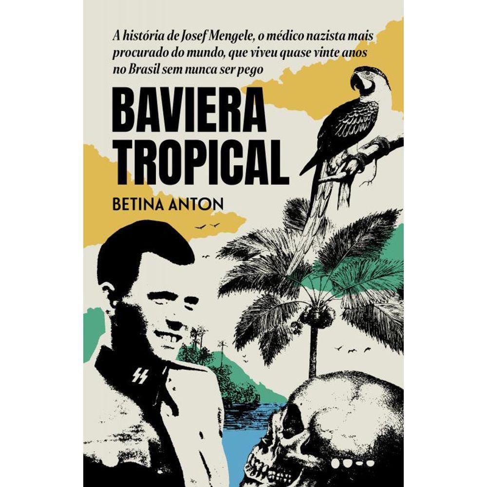 Baviera tropical: A história de Josef Mengele, o médico nazista mais procurado do mundo, que viveu quase vinte anos no Brasil sem nunca ser pego