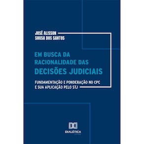 Em busca da racionalidade das decisões judiciais - Fundamentação e ponderação no CPC e sua aplicação pelo STJ