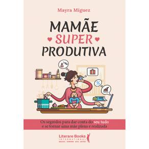 Mamãe Superprodutiva: Os segredos para dar conta do seu tudo e se tornar uma mãe plena e realizada