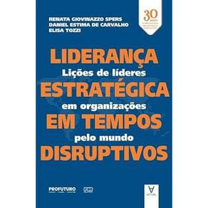 Liderança Estratégica em Tempos Disruptivos: Lições de Líderes em Organizações Pelo Mundo