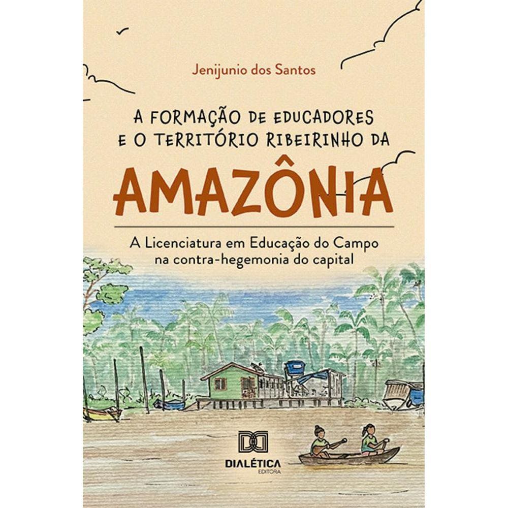 A formação de educadores e o território ribeirinho da Amazônia - A Licenciatura em Educação do Campo na contra-hegemonia do capital