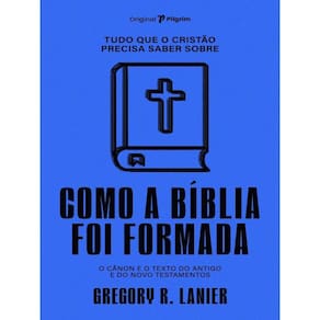 Tudo Que O Cristão Precisa Saber Sobre Como A Bíblia Foi Formada