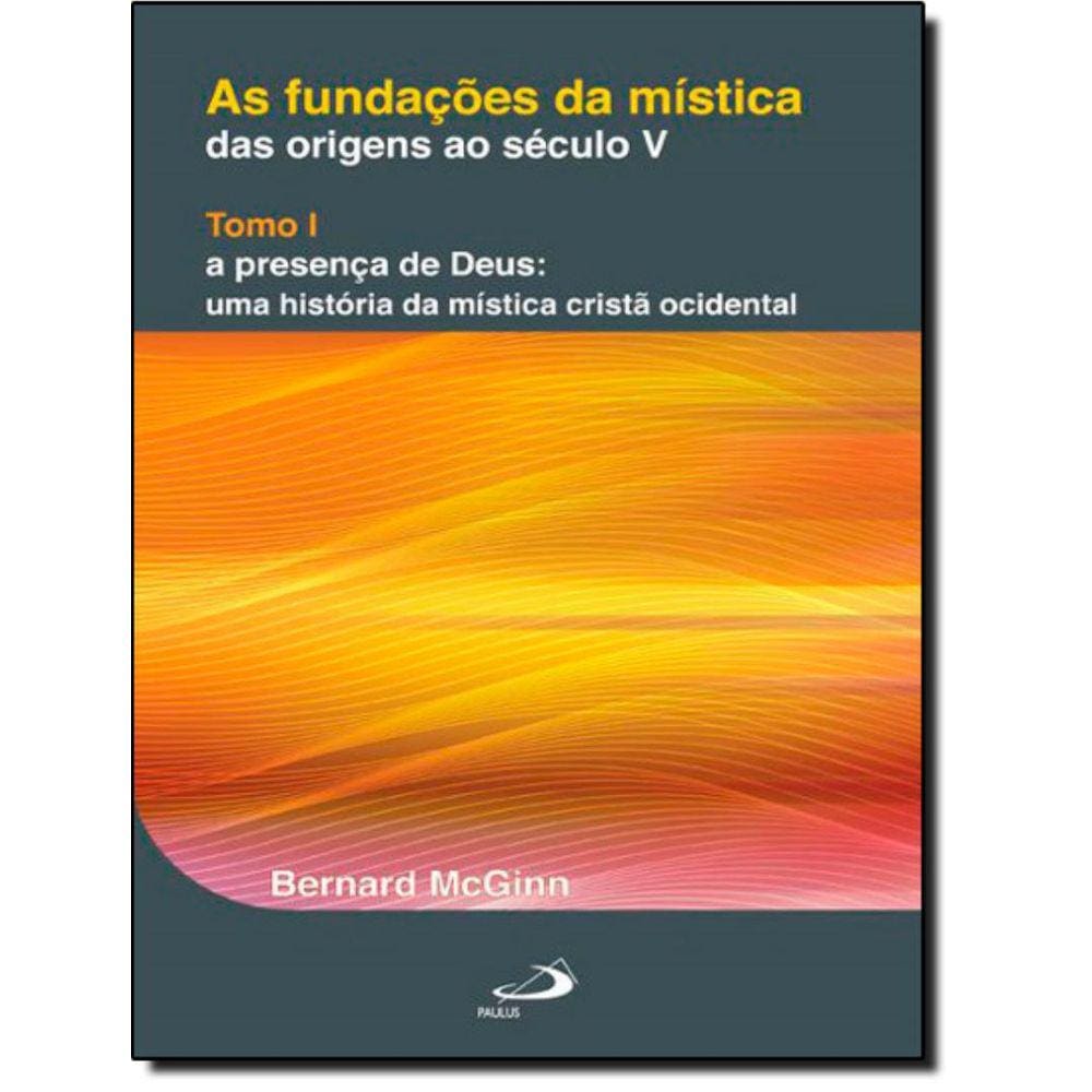 Fundacoes Da Mistica - Das Origens Ao Seculo V - Tomo I - A Presenca De Deus - Uma Historia Da Mistica Crista Ocidental, As