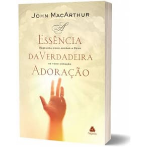 A essência da verdadeira adoração: Descubra como adorar a Deus de todo coração, de MacArthur, John. Editora Hagnos Ltda