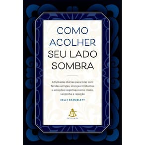 Como acolher seu lado sombra: Atividades diárias para lidar com feridas antigas, crenças limitantes e emoções negativas como medo, vergonha e rejeição