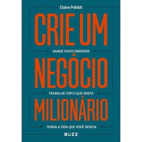 Crie um negócio milionário: Ganhe muito dinheiro, trabalhe com o que gosta, tenha a vida que você deseja