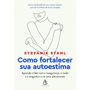 Como fortalecer sua autoestima: Aprenda a lidar com a insegurança, o medo e a vergonha e a se amar plenamente