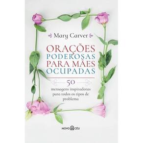 Orações poderosas para mães ocupadas: 50 mensagens inspiradoras para todos os tipos de problema