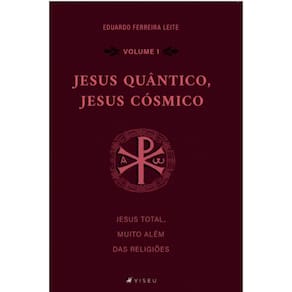 Jesus Quântico, Jesus Cósmico: Jesus total, muito além das religiões (Volume I)