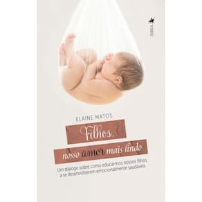 Filhos, nosso amor mais lindo: Um diálogo sobre como educarmos nossos filhos a se desenvolverem emocionalmente saudáveis