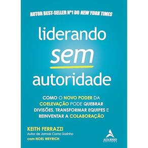 Liderando sem autoridade - Como o novo poder da coelevação pode quebrar divisões, transformar equipes e reinventar a colaboração