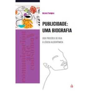 Publicidade: uma biografia: Dos pregões de rua à lógica algorítmica