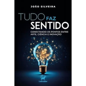 Tudo Faz Sentido - Conectando Os Pontos Entre Arte, Ciência E Inovação