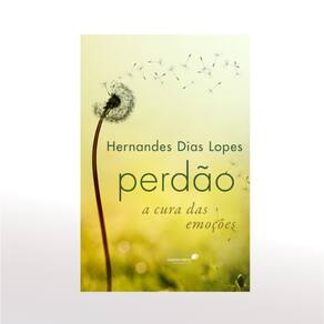 Perdão a Cura das Emoções - Hernandes Dias Lopes