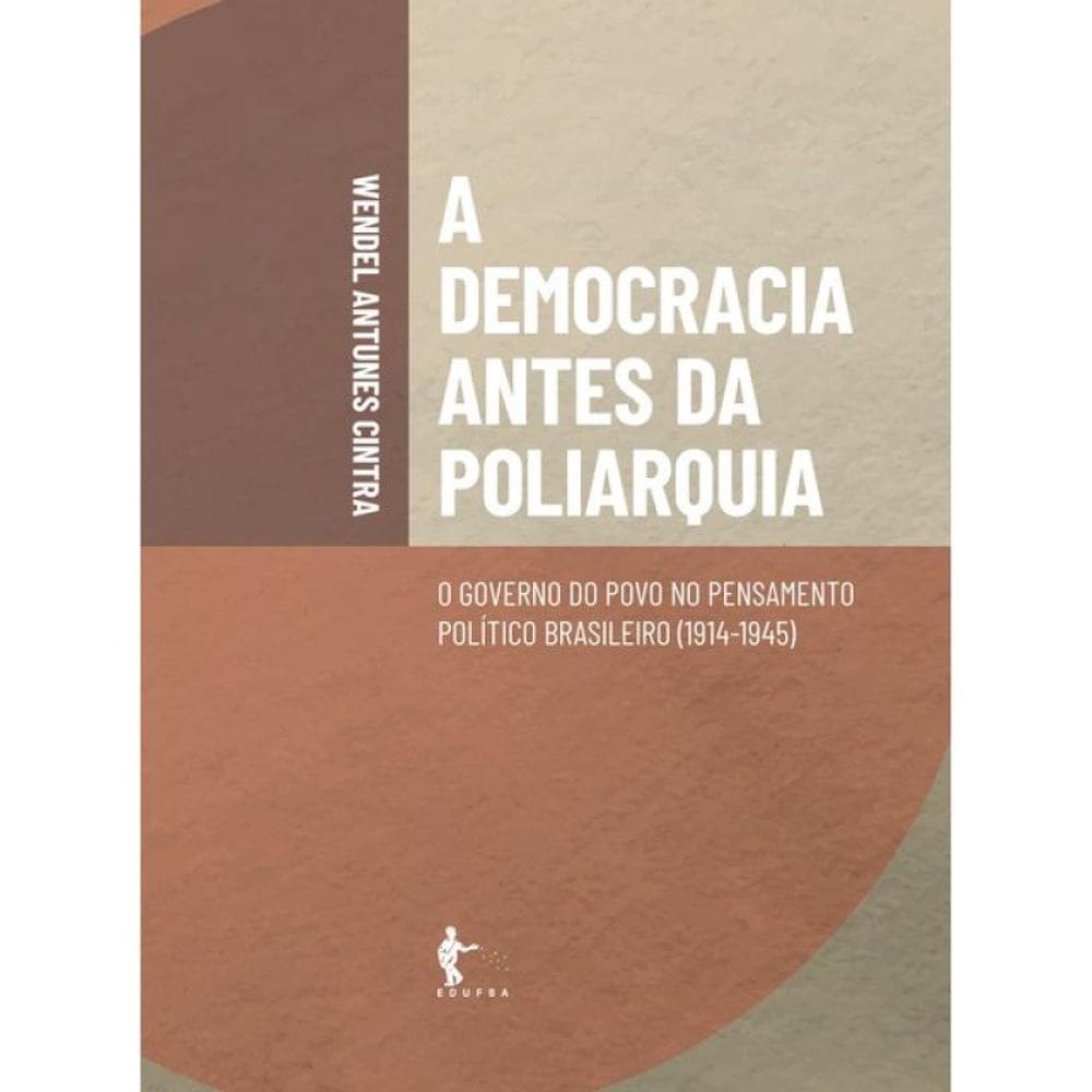 A Democracia Antes Da Poliarquia - O Governo Do Povo No Pensamento Político Brasileiro - 1914-1945